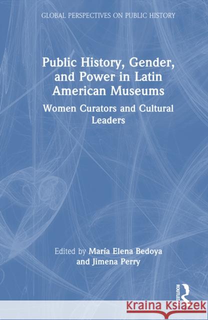 Public History, Gender, and Power in Latin American Museums: Women Curators and Cultural Leaders