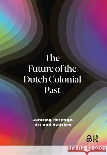 The Future of the Dutch Colonial Past: Curating Heritage, Art and Activism