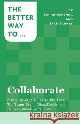 Collaborate: A Step-by-Step Guide to the Tools Top Teams Use to Align, Decide, and Deliver Valuable Work Faster