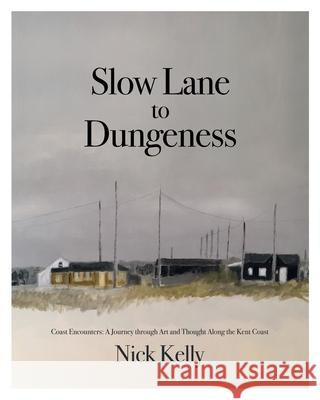 Slow Lane to Dungeness: Coast Encounters: A Journey through Art and Thought Along the Kent Coast