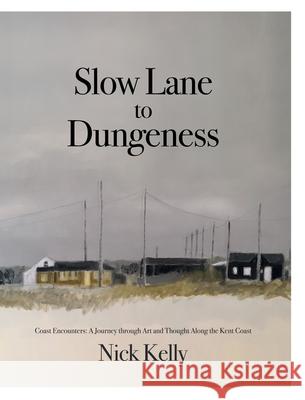 Slow Lane to Dungeness: Coast Encounters: A Journey through Art and Thought Along the Kent Coast