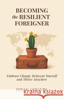 Becoming the Resilient Foreigner: Embrace Change, Reinvent Yourself and Thrive Anywhere