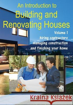 An Introduction to Building and Renovating Houses: Volume 1. Hiring Contractors, Managing Construction and Finishing Your Home