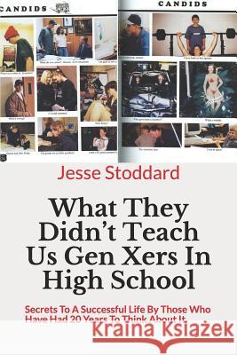 What They Didn't Teach Us Gen Xers In High School: Secrets To A Successful Life By Those Who Have Had 20 Years To Think About It