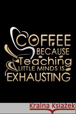 Coffee Because Teaching Little Minds Is Exhausting: School Gifts For Teachers