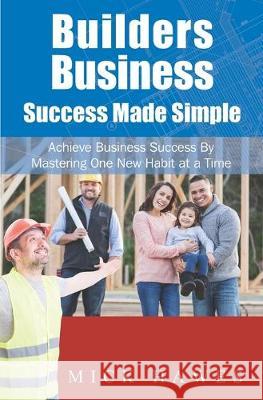 Builders Business...Success Made Simple: Achieve Your Business and Personal Dreams by Mastering One New Habit at a Time.