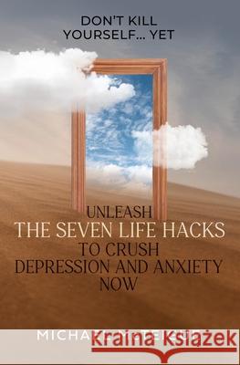 Don't Kill Yourself... Yet: Unleash The Seven Life Hacks to Crush Depression & Anxiety NOW
