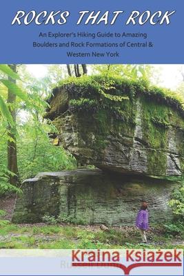 Rocks That Rock: An Explorer's Hiking Guide to Amazing Boulders and Rock Formations of Central & Western New York