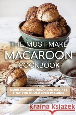 The Must Make Macaroon Cookbook: More Amazing Macaroon Recipes That You Could Ever Imagine!