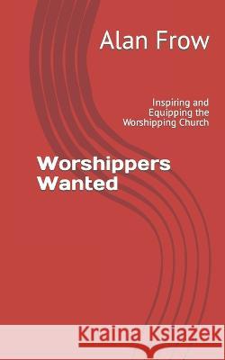 Worshippers Wanted: Inspiring and Equipping the Worshipping Church