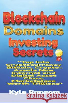 Blockchain Domains Investing Secrets: Tap Into Cryptocurrency Bitcoin, Crypto-Assets New Internet and Digital Asset Class, Marketplace Worth Trillions