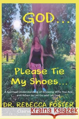 God...Please Tie My Shoes: A Spiritual Understanding of Who You Are, And How to Let Go and Let God.