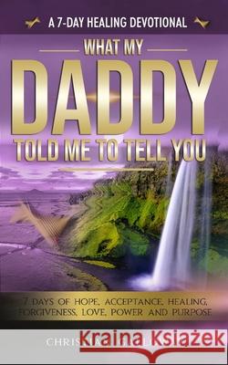 What My Daddy Told Me To Tell You: A 7-Day Healing Devotional: 7 Days of Hope, Acceptance, Healing, Forgiveness, Love, Power and Purpose