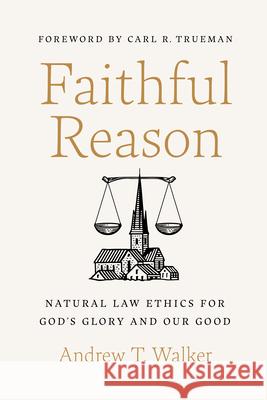 Faithful Reason: Natural Law Ethics for God's Glory and Our Good