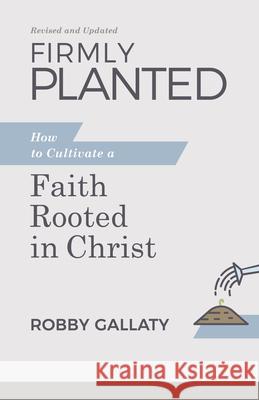 Firmly Planted, Revised and Updated: How to Cultivate a Faith Rooted in Christ