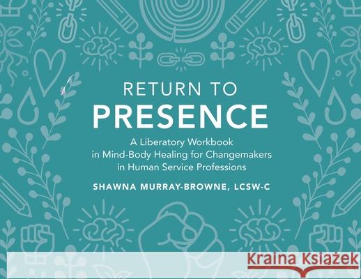 Return to Presence: A Liberatory Workbook in Mind-Body Healing for Changemakers in Human Service Professions