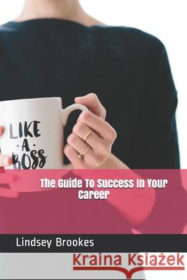 The Guide To Success In Your Career: Become The Boss Woman You Are Meant To Be