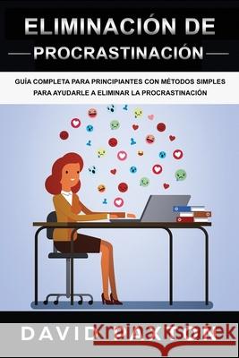 Eliminación de procrastinación: Guía Completa Para Principiantes Con Métodos Simples Para Ayudarle A Eliminar La Procrastinación