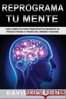 Reprograma Tu Mente: Guía Completa para Principiantes Maximice su Productividad a través del Mindset Hacking