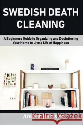 Swedish Death Cleaning: A Beginners Guide to Organizing and Decluttering Your Home to Live a Life of Happiness