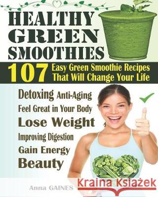 Healthy Green Smoothies: 107 Easy Green Smoothie Recipes That Will Change Your Life; Simple Green Smoothies to Lose Weight, Gain Energy, and Fe
