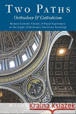 Two Paths: Orthodoxy & Catholicism: Rome's Claims of Papal Supremacy in the Light of Orthodox Christian Teaching