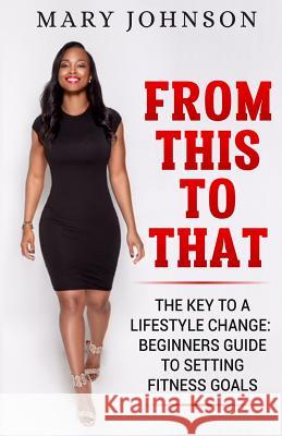 From This To That: The Key to a Lifestyle Change; Beginners Guide to Setting Fitness Goals.