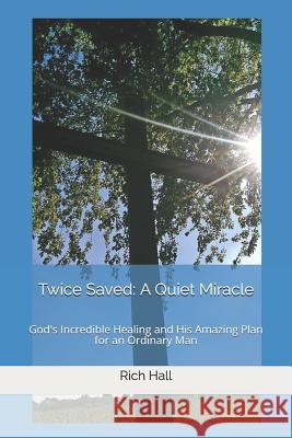 Twice Saved: A Quiet Miracle: God's Incredible Healing and His Amazing Plan for an Ordinary Man