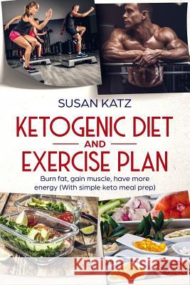 Ketogenic diet and exercise plan: Burn fat, gain muscle, have more energy (With simple keto meal prep )