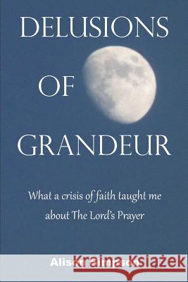 Delusions of Grandeur: What a crisis of faith taught me about The Lord's Prayer