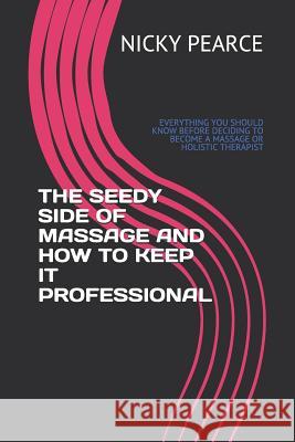 The Seedy Side of Massage and How to Keep It Professional: Everything You Should Know Before Deciding to Become a Massage or Holistic Therapist