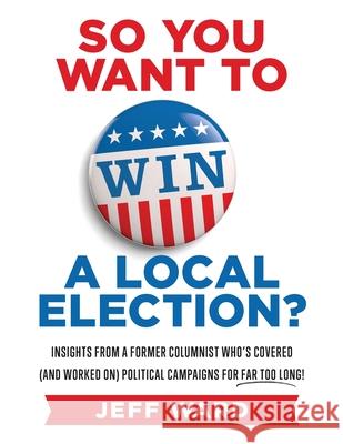 So You Want to Win a Local Election?: Insights from a former columnist who's covered (and worked on) political campaigns for far too long!