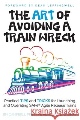 The ART of Avoiding a Train Wreck: Practical Tips and Tricks for Launching and Operating SAFe Agile Release Trains