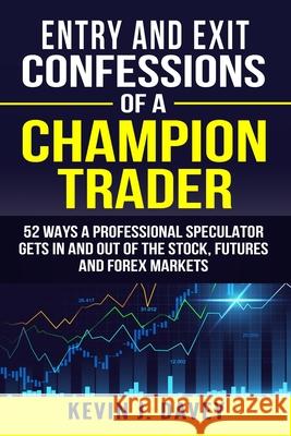 Entry and Exit Confessions of a Champion Trader: 52 Ways A Professional Speculator Gets In And Out Of The Stock, Futures And Forex Markets