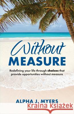 Without Measure: Redefining Your Life Through Choices That Provide Opportunities Without Measure