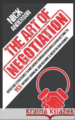 The Art of Negotiation: Effective Strategies To Influence Human Behavior, Learn Getting to Yes without Giving In, and Become a Negotiation Gen