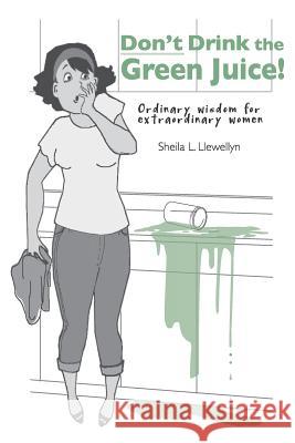 Don't drink the green juice!: Ordinary wisdom for extraordinary women