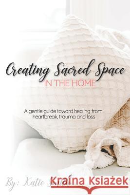 Creating Sacred Space in the Home: A gentle guide toward healing from heartbreak, trauma and loss