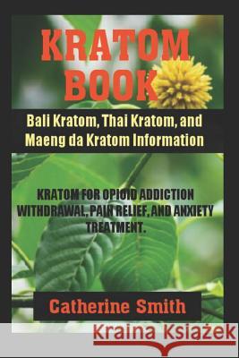 Kratom Book: Bali Kratom, Thai Kratom, and Maeng da Kratom Information; Kratom for Opioid Addiction Withdrawal and Pain Relief and