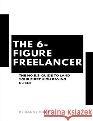 The 6-Figure Freelancer: The No B.S. Guide To Land Your First High Paying Client