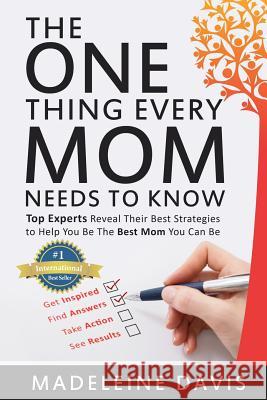 The One Thing Every Mom Needs To Know: Top Experts Reveal Their Best Strategies to Help You Be The Best Mom You Can Be