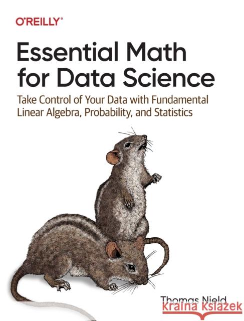 Essential Math for Data Science: Take Control of Your Data with Fundamental Linear Algebra, Probability, and Statistics