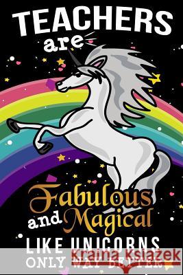 Teachers Are Fabulous And Magical Like Unicorns Only Way Better: School Gift For Teachers