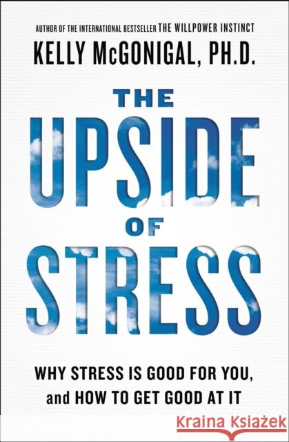 The Upside of Stress: Why Stress Is Good for You, and How to Get Good at It