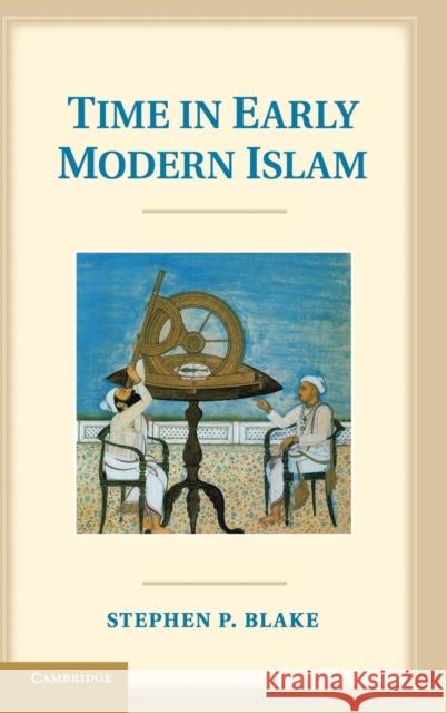 Time in Early Modern Islam: Calendar, Ceremony, and Chronology in the Safavid, Mughal and Ottoman Empires