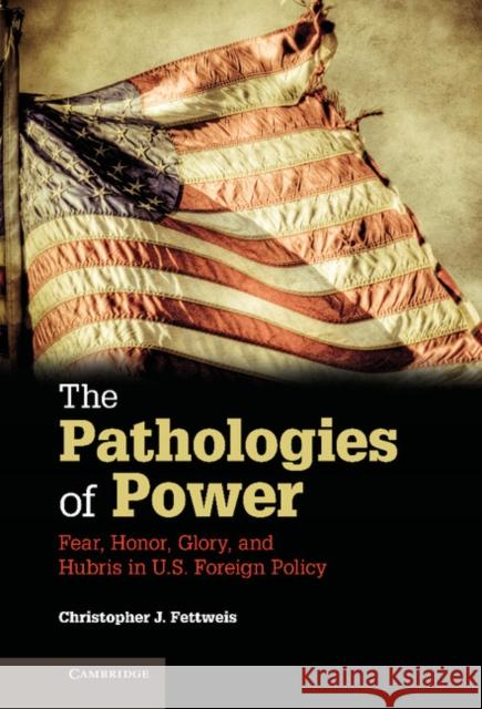 The Pathologies of Power: Fear, Honor, Glory, and Hubris in U.S. Foreign Policy