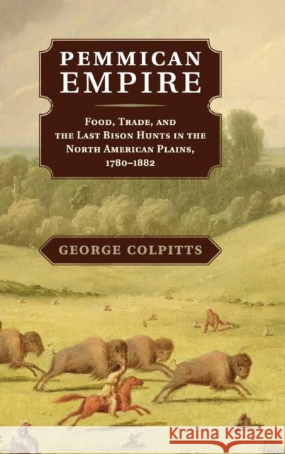 Pemmican Empire: Food, Trade, and the Last Bison Hunts in the North American Plains, 1780-1882