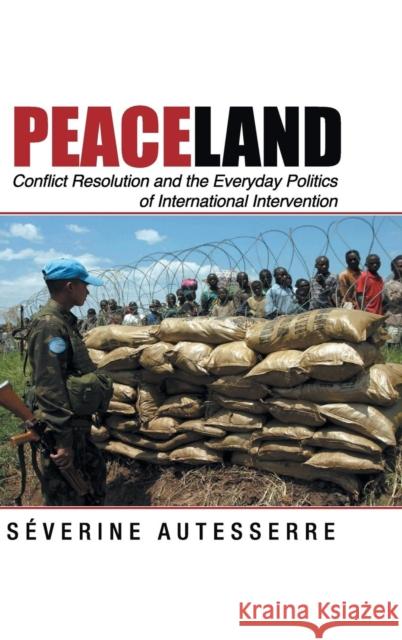 Peaceland: Conflict Resolution and the Everyday Politics of International Intervention