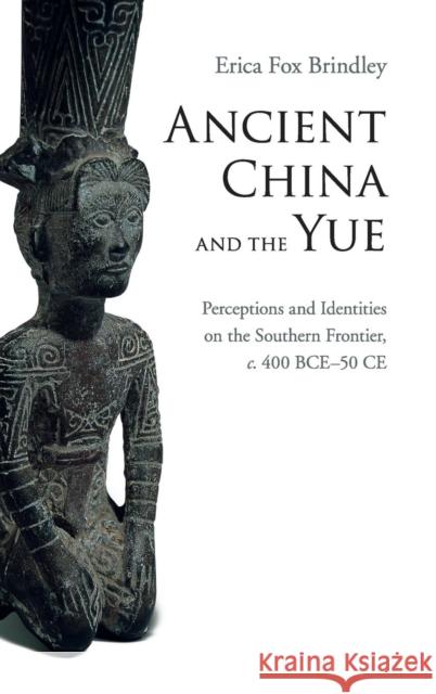 Ancient China and the Yue: Perceptions and Identities on the Southern Frontier, C.400 Bce-50 Ce