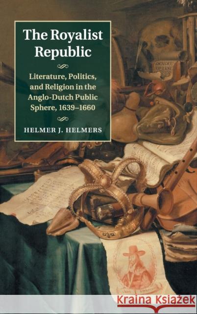 The Royalist Republic: Literature, Politics, and Religion in the Anglo-Dutch Public Sphere, 1639-1660